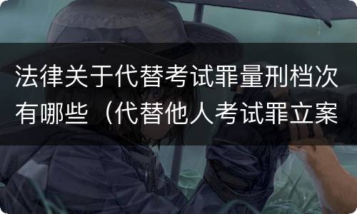 法律关于代替考试罪量刑档次有哪些（代替他人考试罪立案标准）