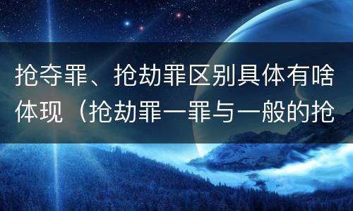 抢夺罪、抢劫罪区别具体有啥体现（抢劫罪一罪与一般的抢劫罪区别）