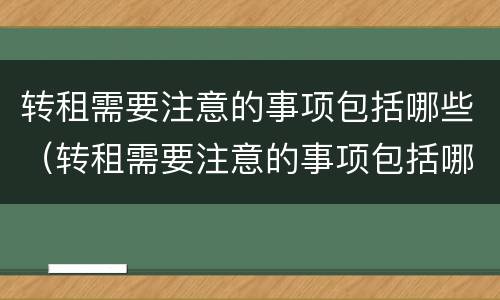 转租需要注意的事项包括哪些（转租需要注意的事项包括哪些问题）