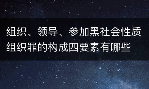 组织、领导、参加黑社会性质组织罪的构成四要素有哪些