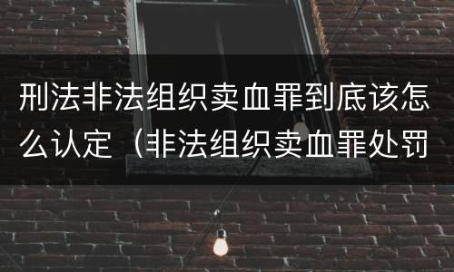 刑法非法组织卖血罪到底该怎么认定（非法组织卖血罪处罚多少钱）