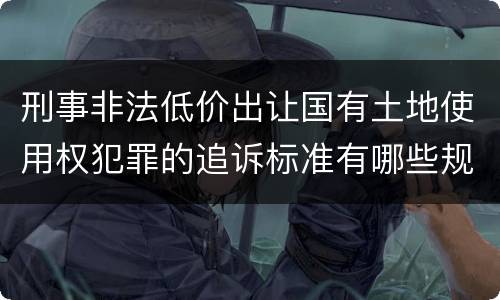 刑事非法低价出让国有土地使用权犯罪的追诉标准有哪些规定