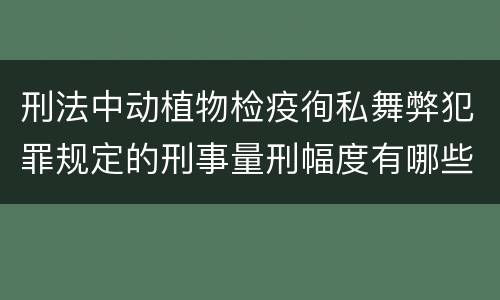 刑法中动植物检疫徇私舞弊犯罪规定的刑事量刑幅度有哪些