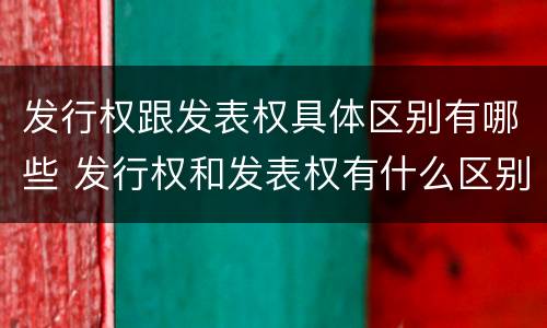 发行权跟发表权具体区别有哪些 发行权和发表权有什么区别