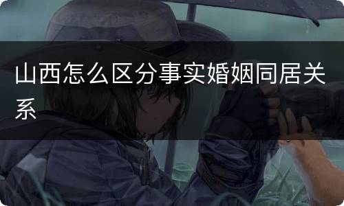 山西怎么区分事实婚姻同居关系