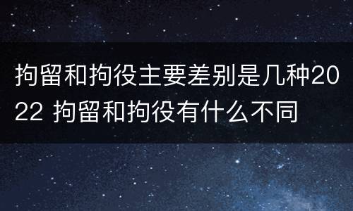 拘留和拘役主要差别是几种2022 拘留和拘役有什么不同
