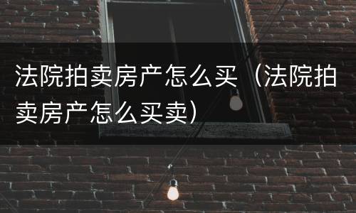 法院拍卖房产怎么买（法院拍卖房产怎么买卖）