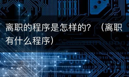 离职的程序是怎样的？（离职有什么程序）