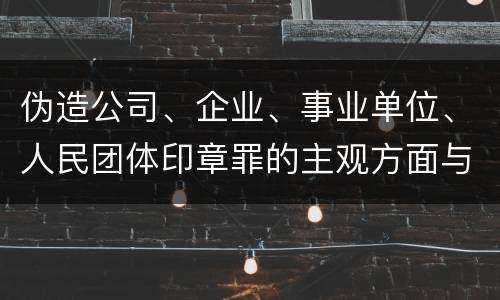 伪造公司、企业、事业单位、人民团体印章罪的主观方面与客观方面