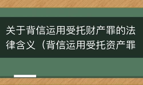 关于背信运用受托财产罪的法律含义（背信运用受托资产罪）