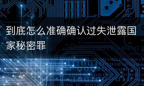 到底怎么准确确认过失泄露国家秘密罪