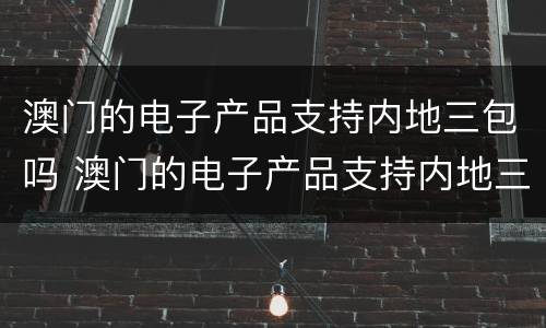 澳门的电子产品支持内地三包吗 澳门的电子产品支持内地三包吗