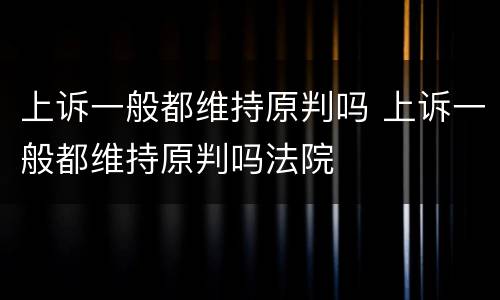 上诉一般都维持原判吗 上诉一般都维持原判吗法院