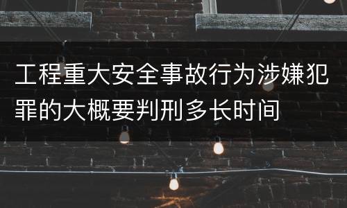 工程重大安全事故行为涉嫌犯罪的大概要判刑多长时间
