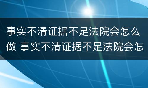 事实不清证据不足法院会怎么做 事实不清证据不足法院会怎么做呢