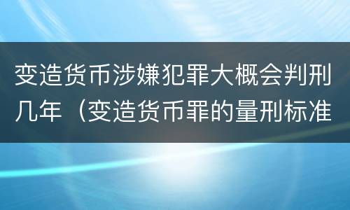 变造货币涉嫌犯罪大概会判刑几年（变造货币罪的量刑标准）