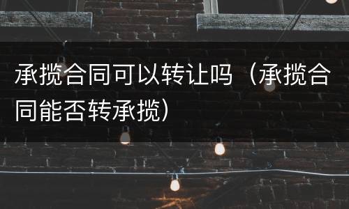 承揽合同可以转让吗（承揽合同能否转承揽）