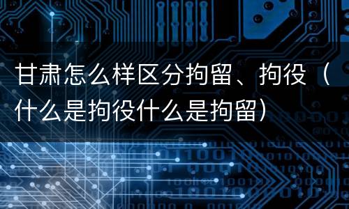 甘肃怎么样区分拘留、拘役（什么是拘役什么是拘留）