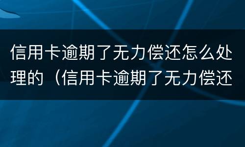 信用卡逾期了无力偿还怎么处理的（信用卡逾期了无力偿还怎么处理的呢）