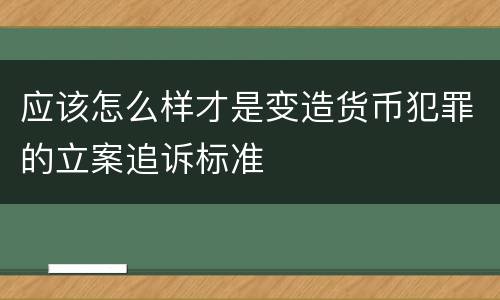 应该怎么样才是变造货币犯罪的立案追诉标准