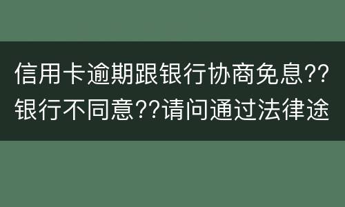 信用卡逾期跟银行协商免息??银行不同意??请问通过法律途径能免息
