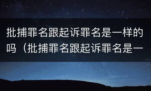 批捕罪名跟起诉罪名是一样的吗（批捕罪名跟起诉罪名是一样的吗）
