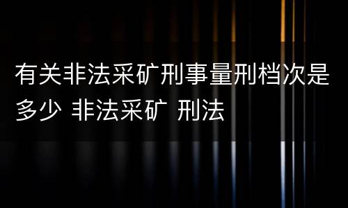 有关非法采矿刑事量刑档次是多少 非法采矿 刑法