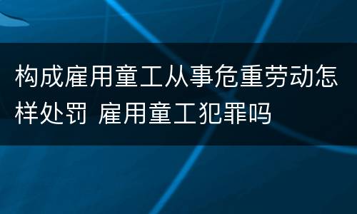 构成雇用童工从事危重劳动怎样处罚 雇用童工犯罪吗