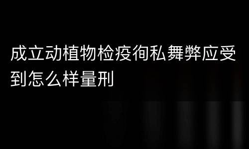 成立动植物检疫徇私舞弊应受到怎么样量刑