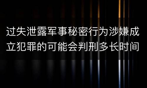 过失泄露军事秘密行为涉嫌成立犯罪的可能会判刑多长时间