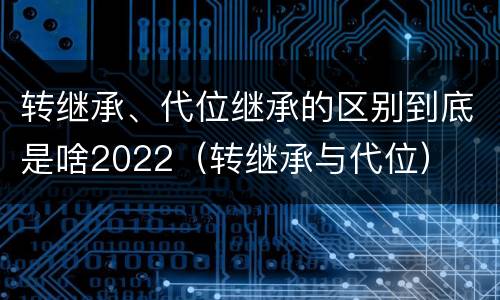 转继承、代位继承的区别到底是啥2022（转继承与代位）