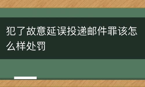 犯了故意延误投递邮件罪该怎么样处罚