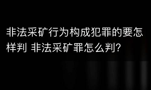 非法采矿行为构成犯罪的要怎样判 非法采矿罪怎么判?