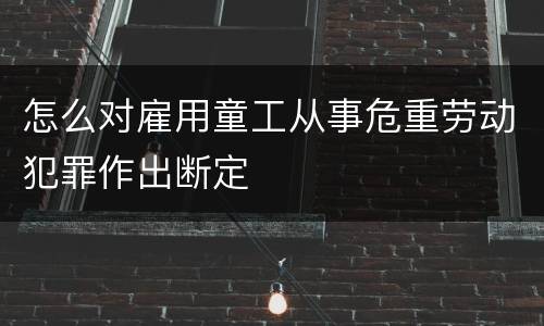 怎么对雇用童工从事危重劳动犯罪作出断定