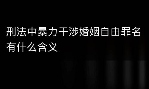 刑法中暴力干涉婚姻自由罪名有什么含义