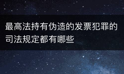 最高法持有伪造的发票犯罪的司法规定都有哪些