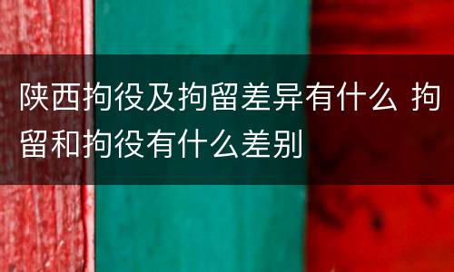 陕西拘役及拘留差异有什么 拘留和拘役有什么差别