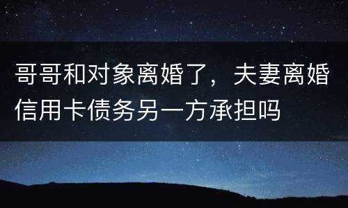哥哥和对象离婚了，夫妻离婚信用卡债务另一方承担吗