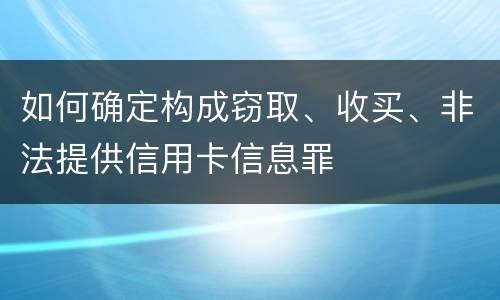 如何确定构成窃取、收买、非法提供信用卡信息罪