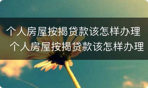 个人房屋按揭贷款该怎样办理 个人房屋按揭贷款该怎样办理房产证
