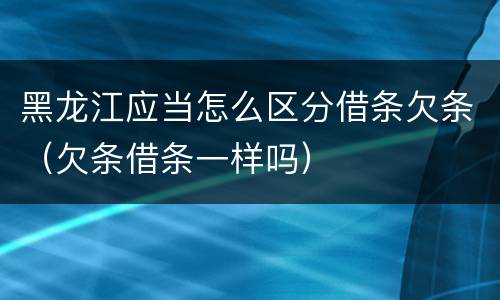 黑龙江应当怎么区分借条欠条（欠条借条一样吗）