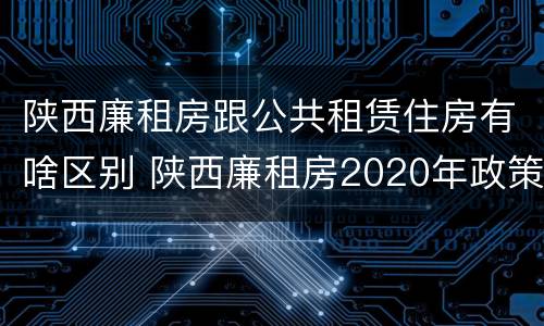陕西廉租房跟公共租赁住房有啥区别 陕西廉租房2020年政策
