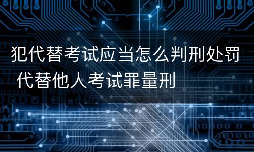 犯代替考试应当怎么判刑处罚 代替他人考试罪量刑