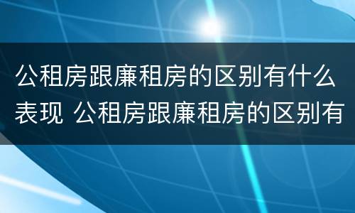 公租房跟廉租房的区别有什么表现 公租房跟廉租房的区别有什么表现和区别