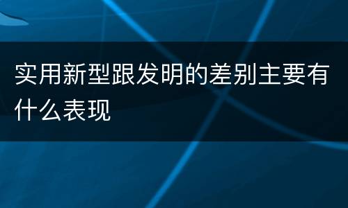 实用新型跟发明的差别主要有什么表现