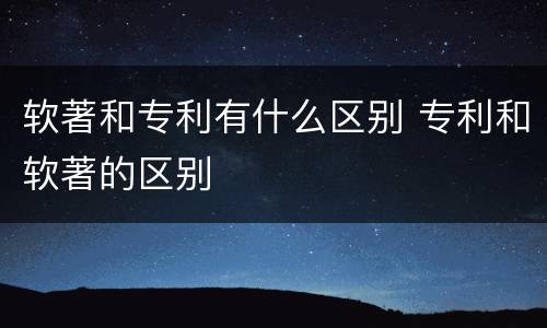 软著和专利有什么区别 专利和软著的区别