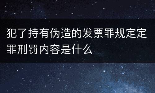 犯了持有伪造的发票罪规定定罪刑罚内容是什么