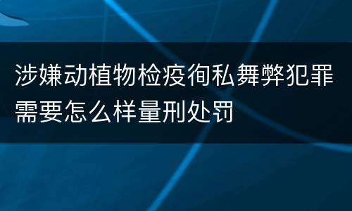 涉嫌动植物检疫徇私舞弊犯罪需要怎么样量刑处罚