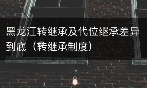 黑龙江转继承及代位继承差异到底（转继承制度）