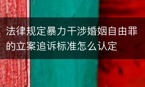 法律规定暴力干涉婚姻自由罪的立案追诉标准怎么认定